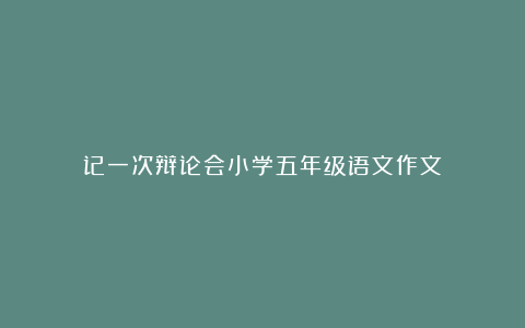 记一次辩论会小学五年级语文作文