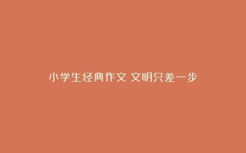 小学生经典作文：文明只差一步