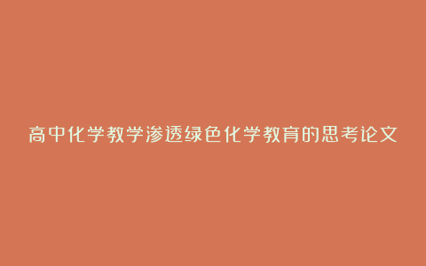 高中化学教学渗透绿色化学教育的思考论文