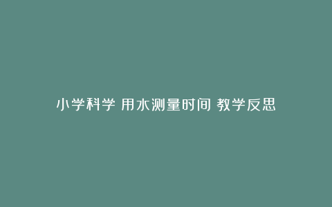 小学科学《用水测量时间》教学反思