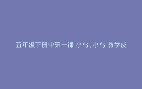 五年级下册中第一课《小鸟，小鸟》教学反思