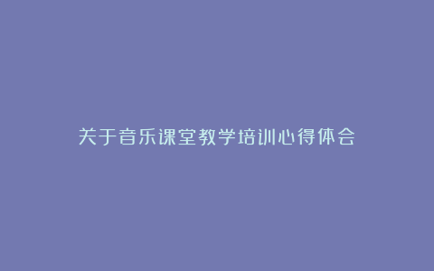 关于音乐课堂教学培训心得体会