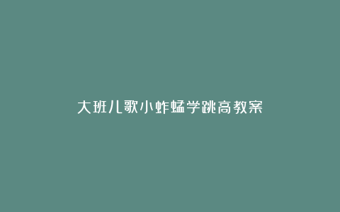 大班儿歌小蚱蜢学跳高教案