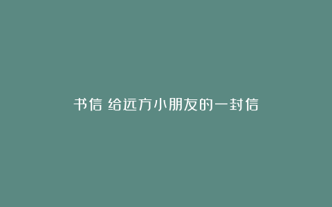 书信：给远方小朋友的一封信