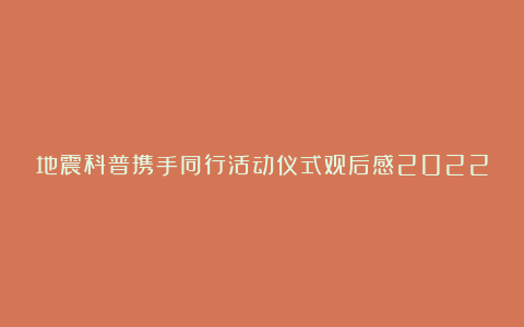 地震科普携手同行活动仪式观后感2022