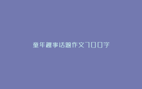 童年趣事话题作文700字