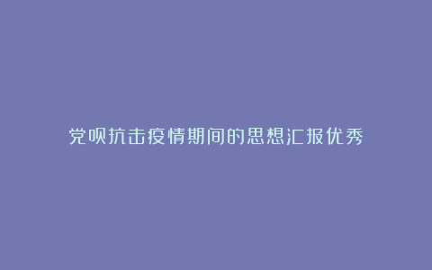 党员抗击疫情期间的思想汇报优秀