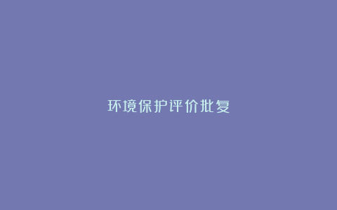 环境保护评价批复