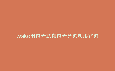 wake的过去式和过去分词和形容词