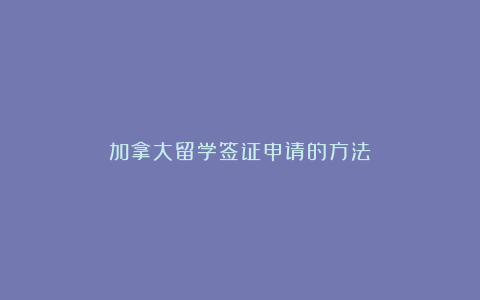 加拿大留学签证申请的方法