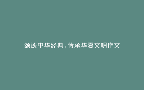 颂读中华经典，传承华夏文明作文