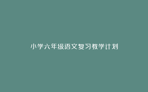 小学六年级语文复习教学计划