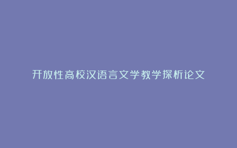 开放性高校汉语言文学教学探析论文