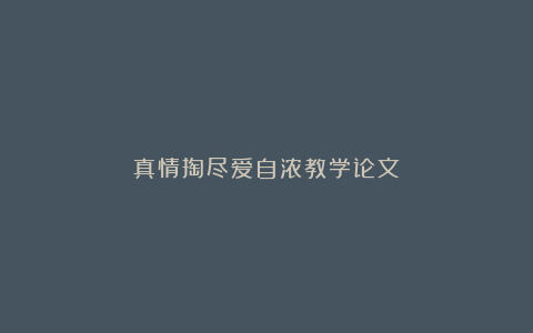 真情掏尽爱自浓教学论文