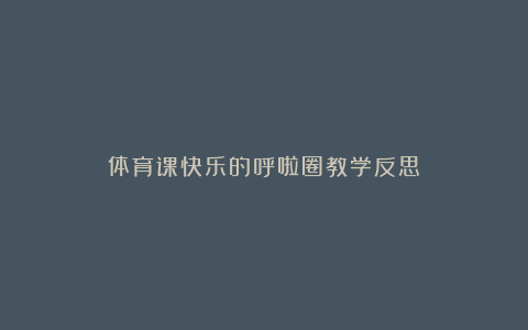 体育课快乐的呼啦圈教学反思