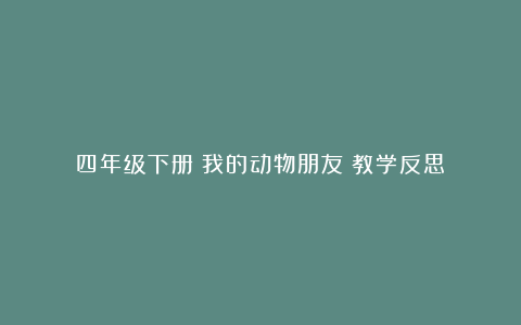 四年级下册《我的动物朋友》教学反思