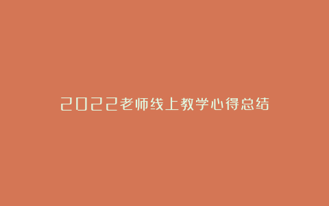 2022老师线上教学心得总结