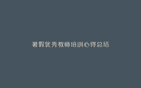 暑假优秀教师培训心得总结