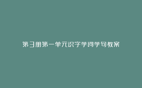 第3册第一单元识字学词学句教案