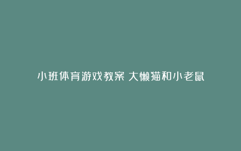 小班体育游戏教案：大懒猫和小老鼠