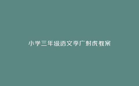 小学三年级语文李广射虎教案