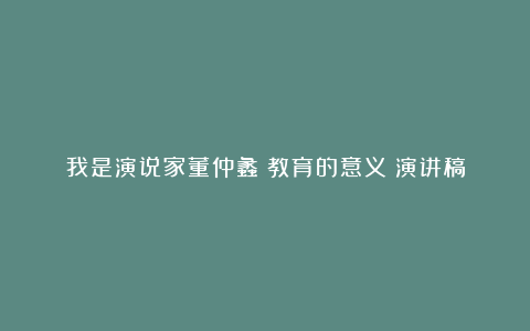 我是演说家董仲蠡《教育的意义》演讲稿