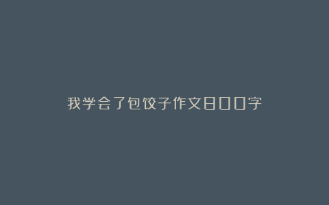 我学会了包饺子作文800字