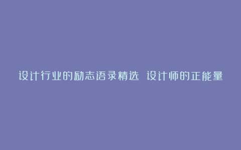 设计行业的励志语录精选 设计师的正能量人生格言