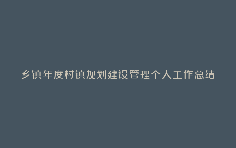 乡镇年度村镇规划建设管理个人工作总结