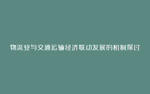 物流业与交通运输经济联动发展的机制探讨的论文