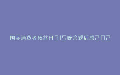 国际消费者权益日315晚会观后感202