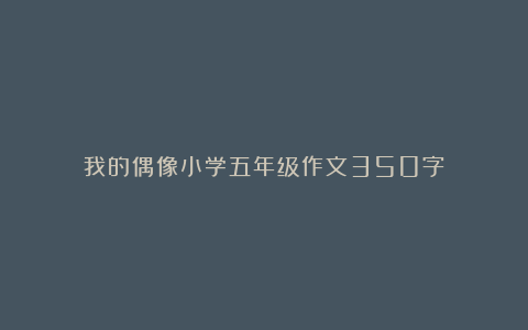 我的偶像小学五年级作文350字