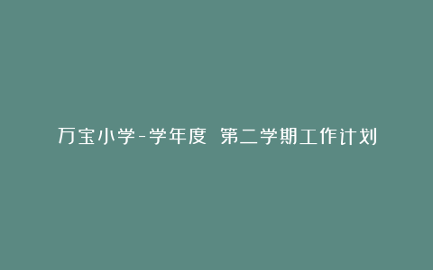 万宝小学-学年度 第二学期工作计划