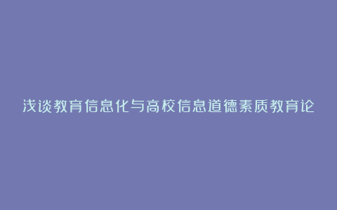 浅谈教育信息化与高校信息道德素质教育论文