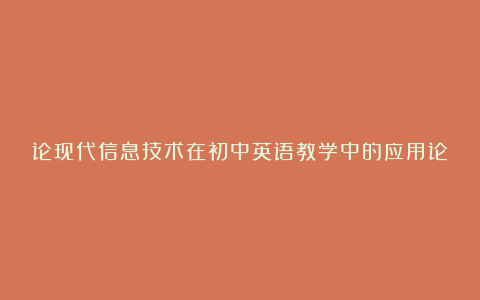 论现代信息技术在初中英语教学中的应用论文