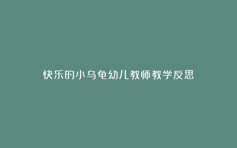 快乐的小乌龟幼儿教师教学反思