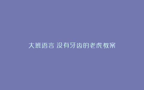 大班语言：没有牙齿的老虎教案