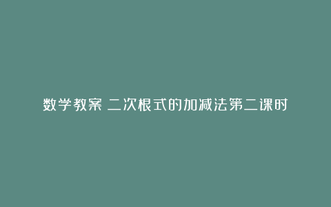 数学教案－二次根式的加减法第二课时