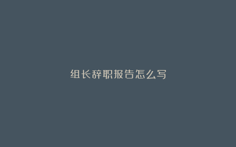 组长辞职报告怎么写