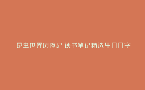 《昆虫世界历险记》读书笔记精选400字