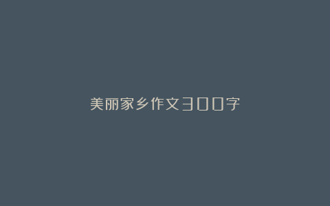 美丽家乡作文300字