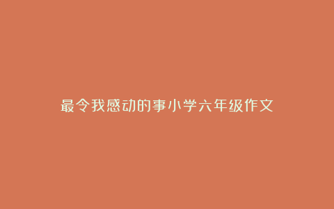 最令我感动的事小学六年级作文