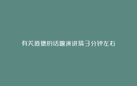 有关道德的话题演讲搞3分钟左右