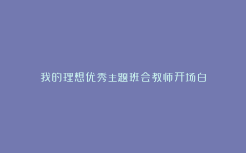 我的理想优秀主题班会教师开场白