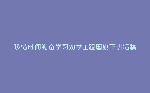 珍惜时间勤奋学习劝学主题国旗下讲话稿