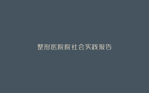 整形医院院社会实践报告