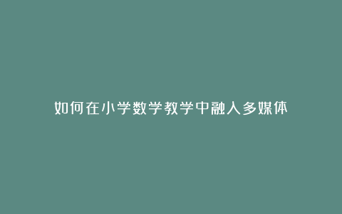 如何在小学数学教学中融入多媒体