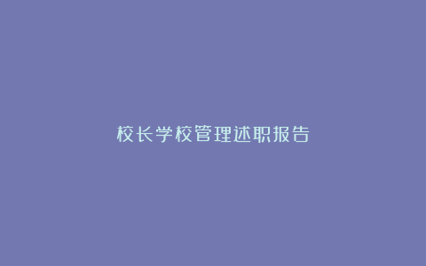 校长学校管理述职报告