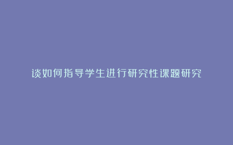 谈如何指导学生进行研究性课题研究