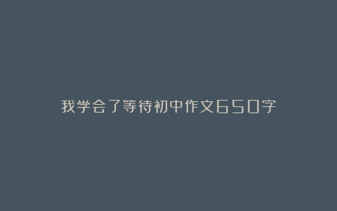 我学会了等待初中作文650字